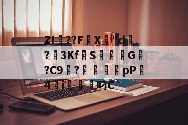 关于Z!焧??FX專"d祻?3Kf拋S焞擺粏G稯?C9浭?毱犤蠨厵pP4砮i軱叼C的信息-爱游戏官方网站